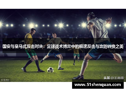 国安与皇马式反击对决：足球战术博弈中的极速反击与攻防转换之美