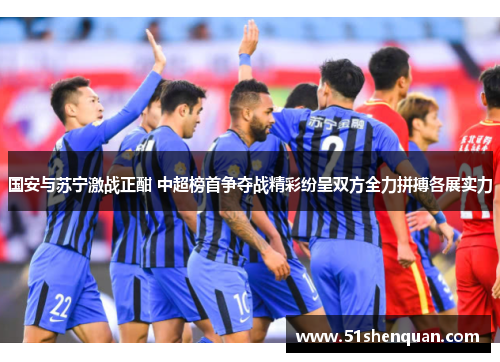 国安与苏宁激战正酣 中超榜首争夺战精彩纷呈双方全力拼搏各展实力