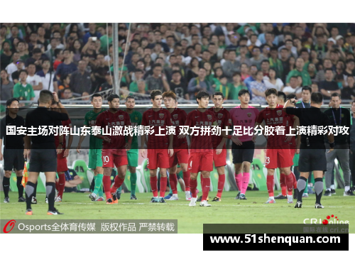 国安主场对阵山东泰山激战精彩上演 双方拼劲十足比分胶着上演精彩对攻