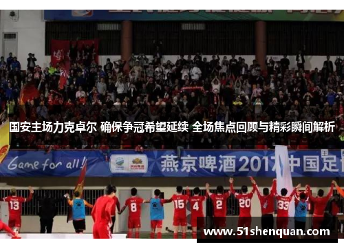 国安主场力克卓尔 确保争冠希望延续 全场焦点回顾与精彩瞬间解析