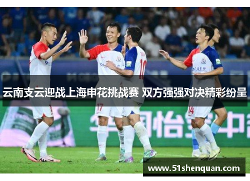云南支云迎战上海申花挑战赛 双方强强对决精彩纷呈