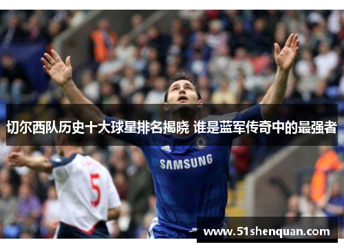 切尔西队历史十大球星排名揭晓 谁是蓝军传奇中的最强者