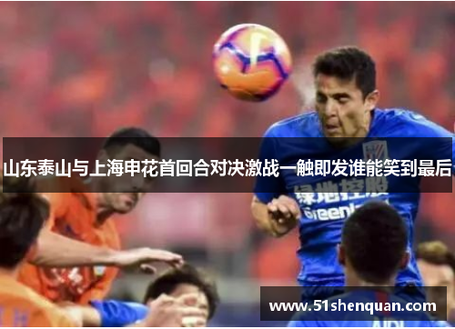 山东泰山与上海申花首回合对决激战一触即发谁能笑到最后