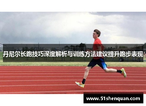 丹尼尔长跑技巧深度解析与训练方法建议提升跑步表现