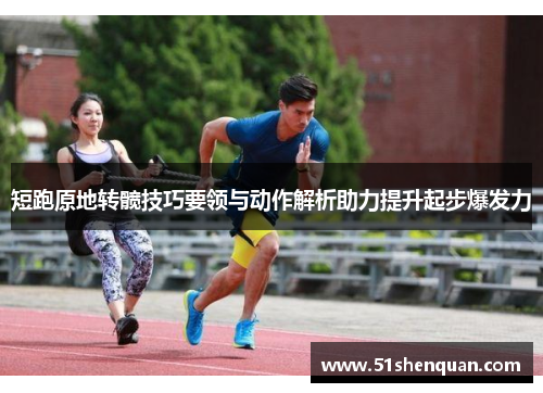 短跑原地转髋技巧要领与动作解析助力提升起步爆发力