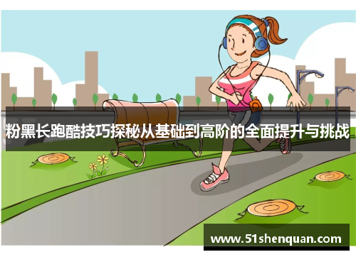 粉黑长跑酷技巧探秘从基础到高阶的全面提升与挑战