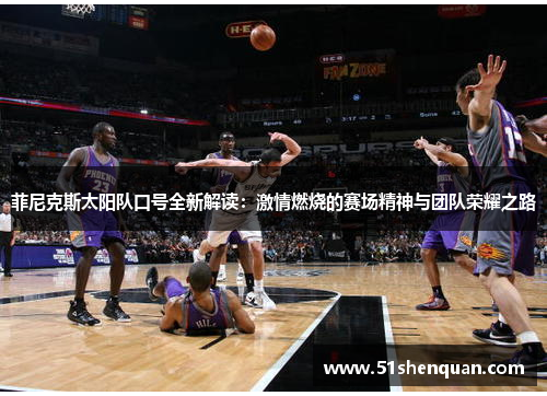 菲尼克斯太阳队口号全新解读：激情燃烧的赛场精神与团队荣耀之路