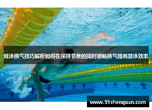 蛙泳换气技巧解析如何在保持节奏的同时顺畅换气提高游泳效率