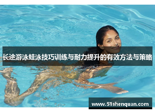 长途游泳蛙泳技巧训练与耐力提升的有效方法与策略